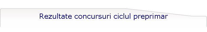 Rezultate concursuri ciclul preprimar